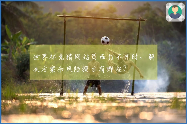 世界杯竞猜网站页面打不开时，解决方案和风险提示有哪些？