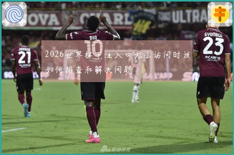 2026世界杯下注入口无法访问时该如何排查和解决问题