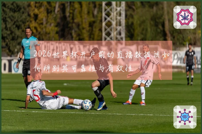 2026世界杯开户前的直播数据该如何辨别其可靠性与有效性