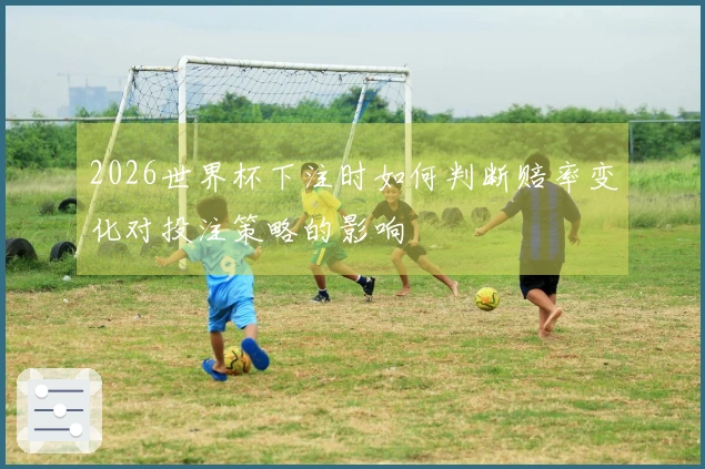 2026世界杯下注时如何判断赔率变化对投注策略的影响