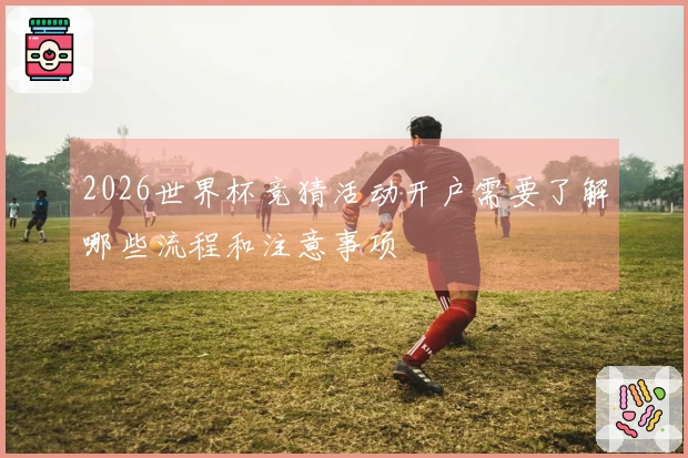 2026世界杯竞猜活动开户需要了解哪些流程和注意事项
