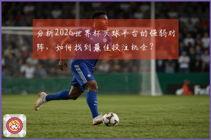分析2026世界杯买球平台的强弱对阵，如何找到最佳投注机会？