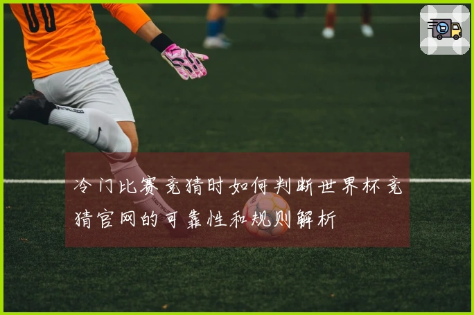 冷门比赛竞猜时如何判断世界杯竞猜官网的可靠性和规则解析