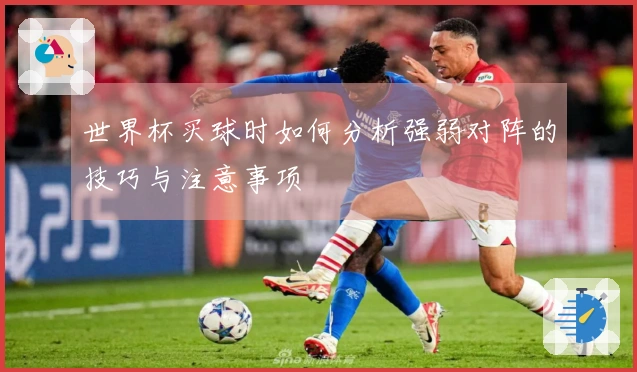 世界杯买球时如何分析强弱对阵的技巧与注意事项