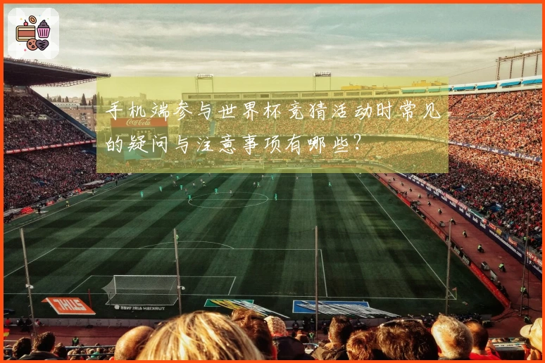 手机端参与世界杯竞猜活动时常见的疑问与注意事项有哪些？
