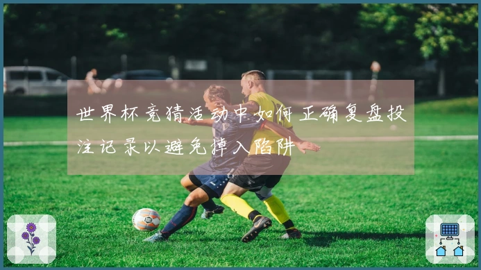 世界杯竞猜活动中如何正确复盘投注记录以避免掉入陷阱