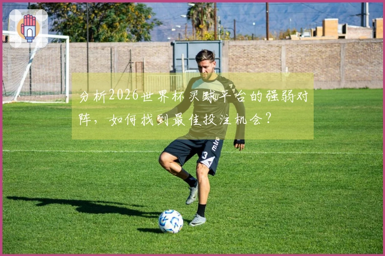 分析2026世界杯买球平台的强弱对阵，如何找到最佳投注机会？