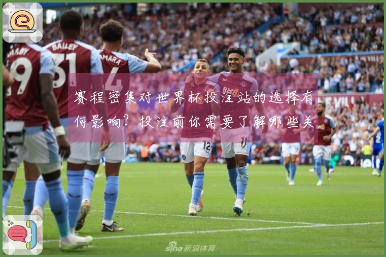 赛程密集对世界杯投注站的选择有何影响？投注前你需要了解哪些关键信息？