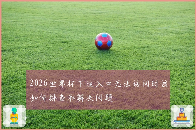 2026世界杯下注入口无法访问时该如何排查和解决问题