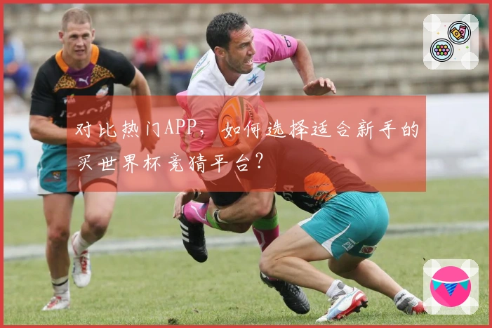 对比热门APP，如何选择适合新手的买世界杯竞猜平台？