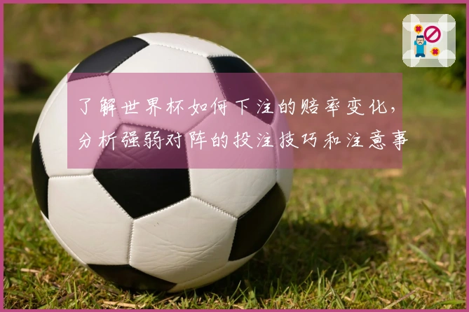 了解世界杯如何下注的赔率变化，分析强弱对阵的投注技巧和注意事项