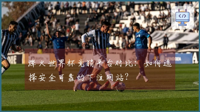 烽火世界杯竞猜平台对比：如何选择安全可靠的下注网站？