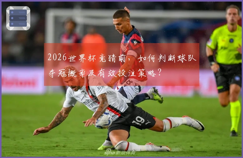 2026世界杯竞猜前，如何判断球队夺冠概率及有效投注策略？