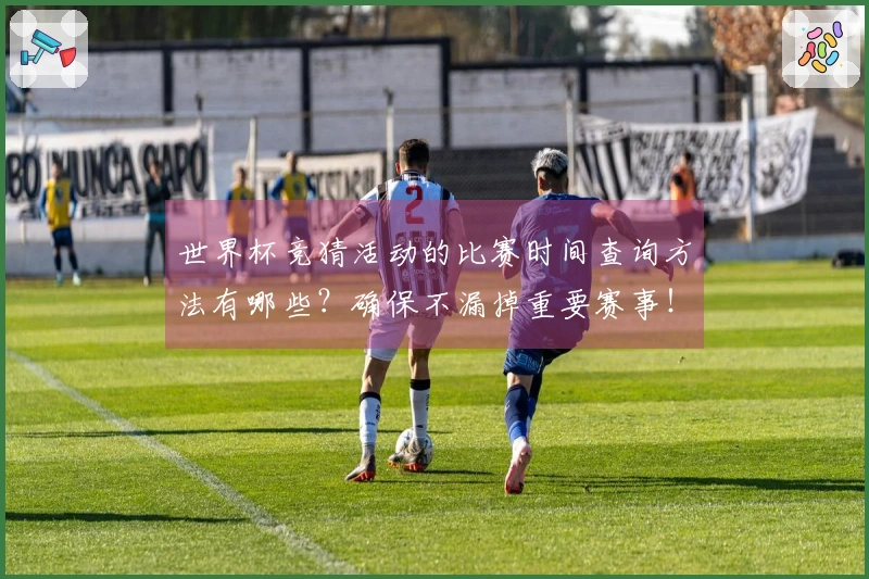 世界杯竞猜活动的比赛时间查询方法有哪些？确保不漏掉重要赛事！