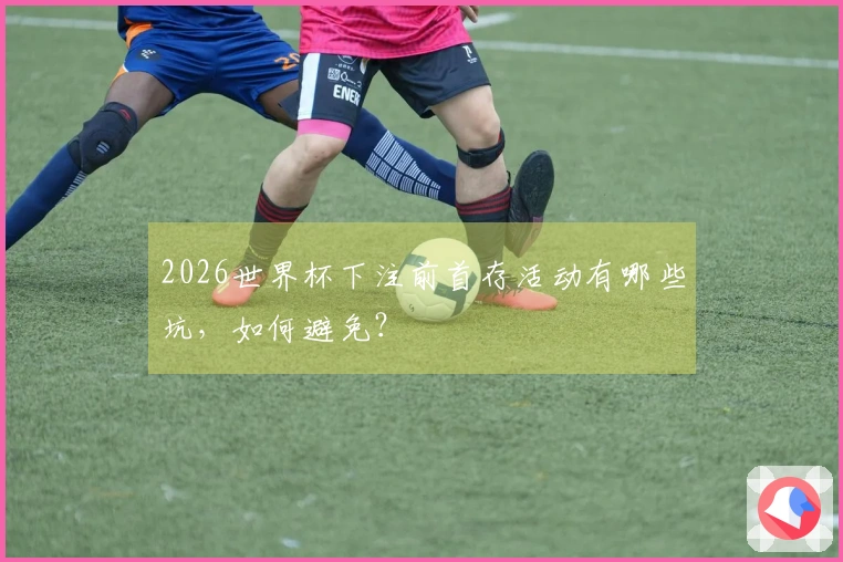 2026世界杯下注前首存活动有哪些坑，如何避免？