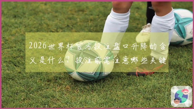 2026世界杯官方投注盘口升降的含义是什么？投注前需注意哪些关键点？