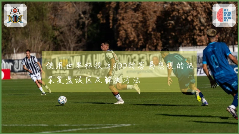 使用世界杯投注app时容易忽视的记录复盘误区及解决方法