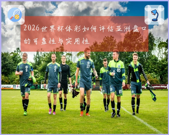 2026世界杯体彩如何评估亚洲盘口的可靠性与实用性
