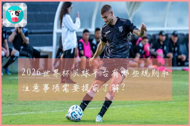 2026世界杯买球平台有哪些规则和注意事项需要提前了解？
