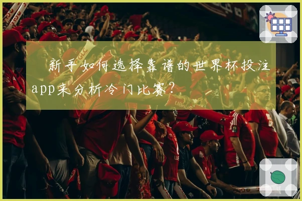 新手如何选择靠谱的世界杯投注app来分析冷门比赛？