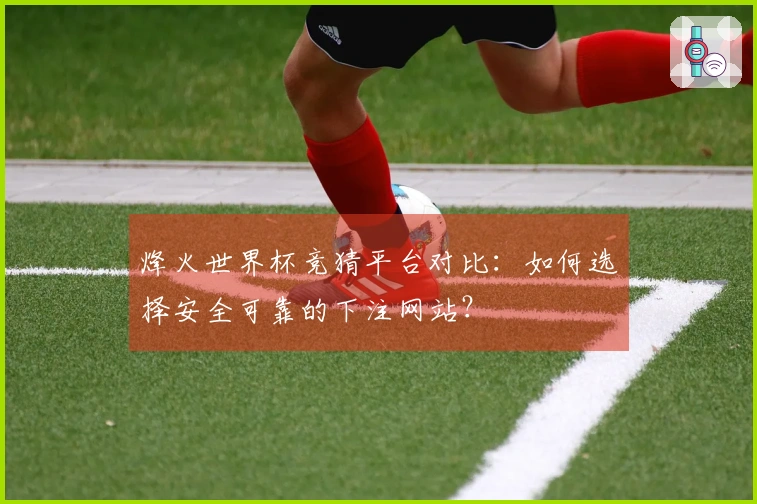 烽火世界杯竞猜平台对比：如何选择安全可靠的下注网站？