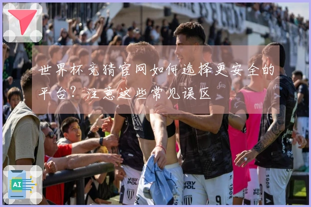 世界杯竞猜官网如何选择更安全的平台?注意这些常见误区