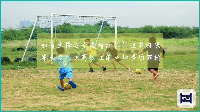 如何选择安全靠谱的2026世界杯买球平台？决赛投注前必知事项解析