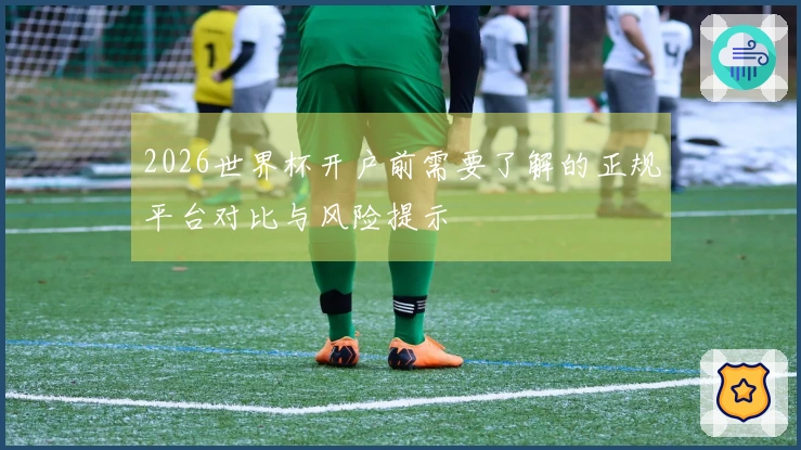 2026世界杯开户前需要了解的正规平台对比与风险提示