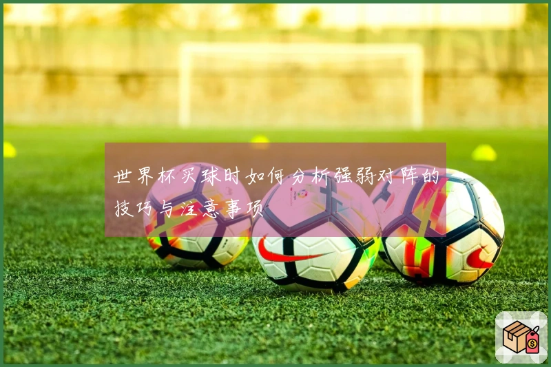 世界杯买球时如何分析强弱对阵的技巧与注意事项