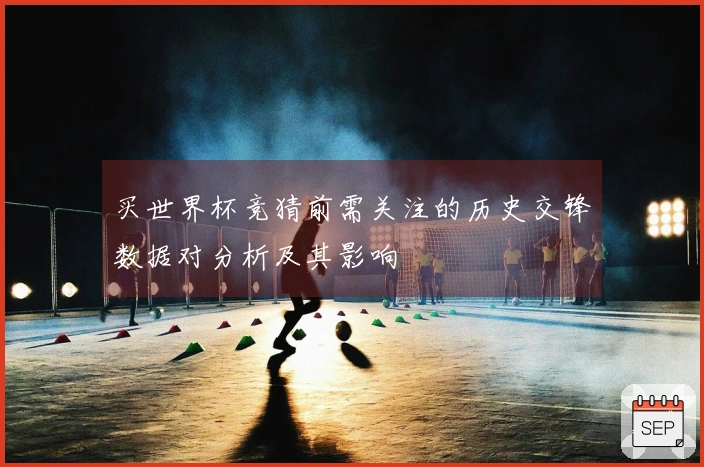 买世界杯竞猜前需关注的历史交锋数据对分析及其影响