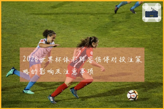 2026世界杯体彩阵容伤停对投注策略的影响及注意事项