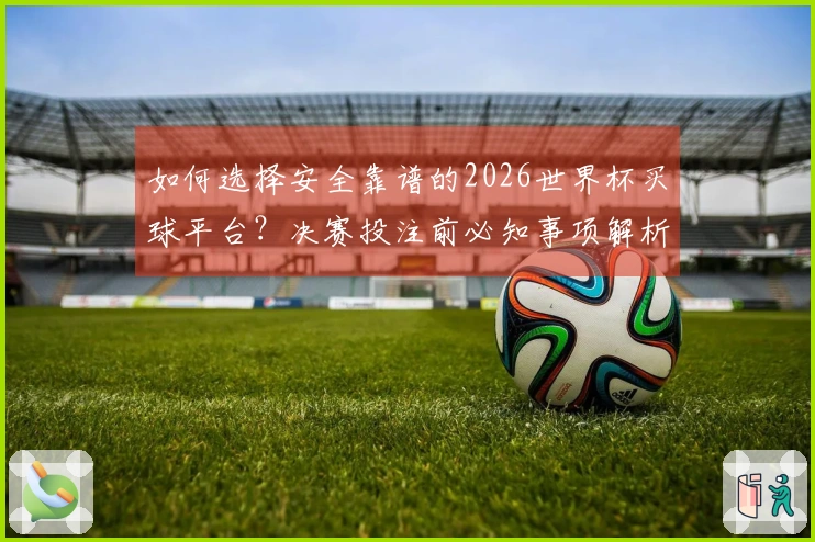 如何选择安全靠谱的2026世界杯买球平台？决赛投注前必知事项解析