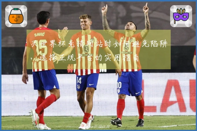 买世界杯竞猜网站时如何避免陷阱，选择正规平台的实用指南