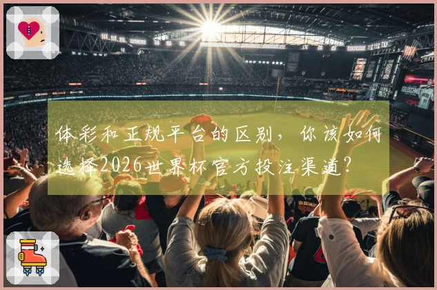 体彩和正规平台的区别，你该如何选择2026世界杯官方投注渠道？