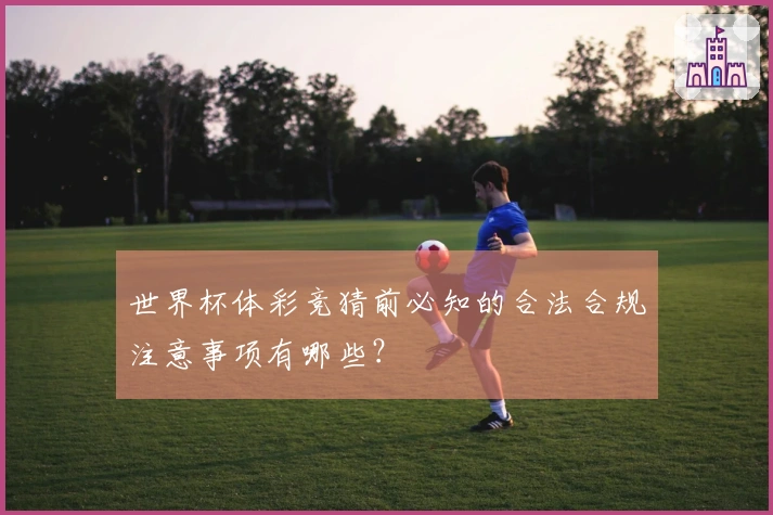 世界杯体彩竞猜前必知的合法合规注意事项有哪些？