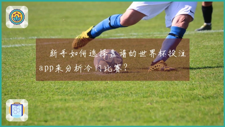 新手如何选择靠谱的世界杯投注app来分析冷门比赛？