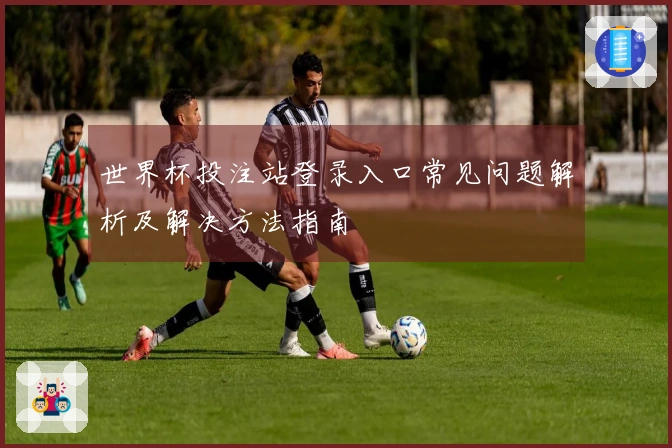 世界杯投注站登录入口常见问题解析及解决方法指南