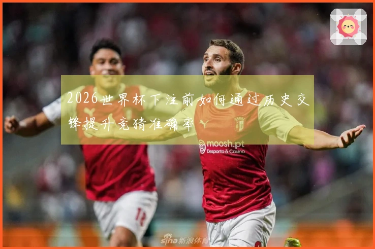 2026世界杯下注前如何通过历史交锋提升竞猜准确率
