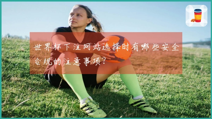 世界杯下注网站选择时有哪些安全合规的注意事项？