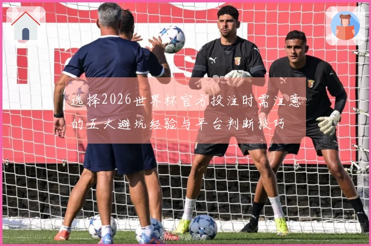 选择2026世界杯官方投注时需注意的五大避坑经验与平台判断技巧