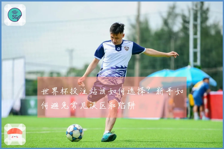 世界杯投注站该如何选择？新手如何避免常见误区和陷阱