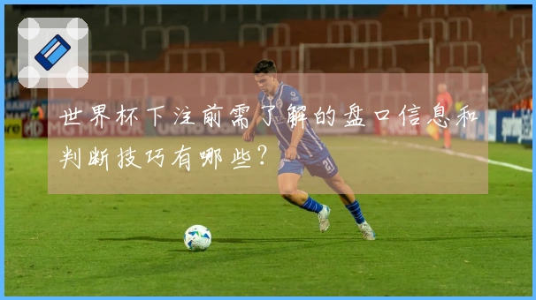世界杯下注前需了解的盘口信息和判断技巧有哪些？