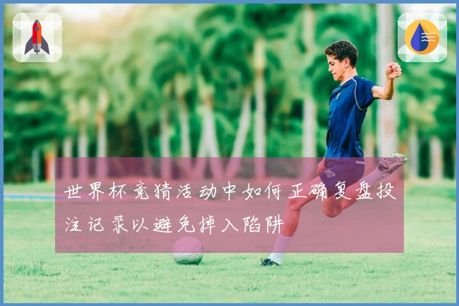 世界杯竞猜活动中如何正确复盘投注记录以避免掉入陷阱