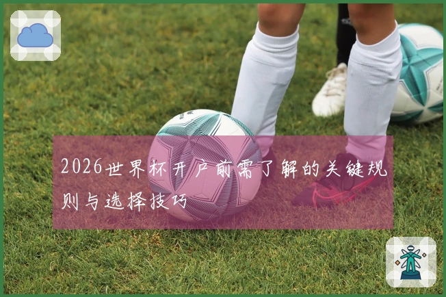 2026世界杯开户前需了解的关键规则与选择技巧