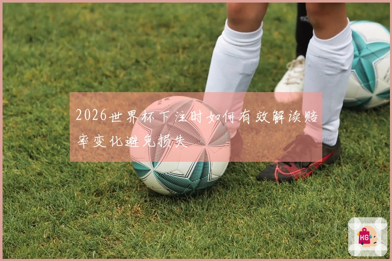 2026世界杯下注时如何有效解读赔率变化避免损失