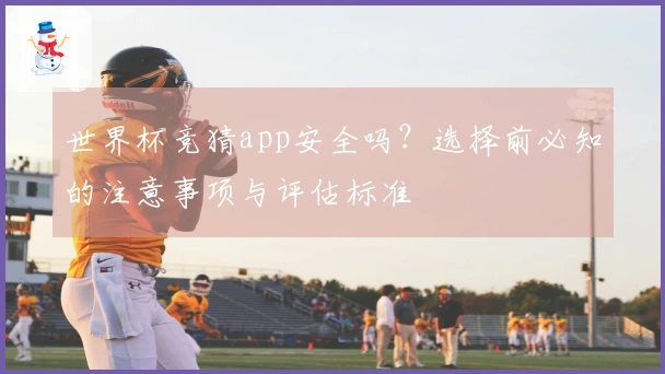 世界杯竞猜app安全吗？选择前必知的注意事项与评估标准