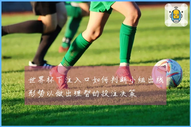 世界杯下注入口如何判断小组出线形势以做出理智的投注决策