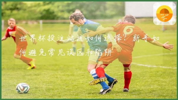 世界杯投注站该如何选择？新手如何避免常见误区和陷阱