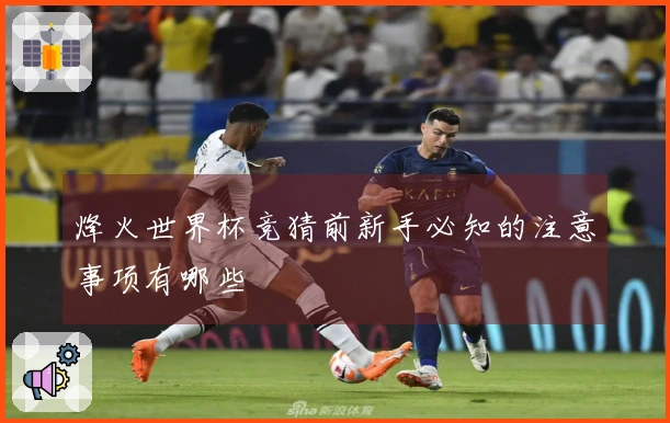 烽火世界杯竞猜前新手必知的注意事项有哪些