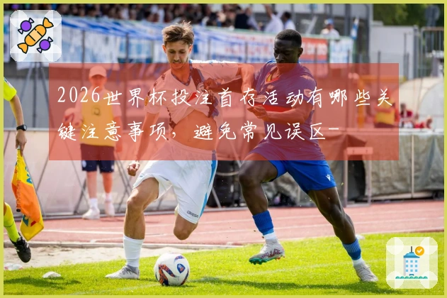 2026世界杯投注首存活动有哪些关键注意事项，避免常见误区-